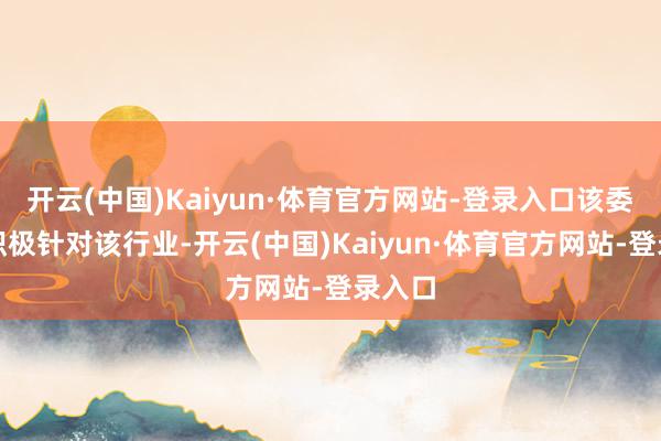 开云(中国)Kaiyun·体育官方网站-登录入口该委员会积极针对该行业-开云(中国)Kaiyun·体育官方网站-登录入口