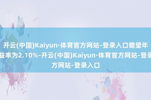开云(中国)Kaiyun·体育官方网站-登录入口瞻望年化收益率为2.10%-开云(中国)Kaiyun·体育官方网站-登录入口