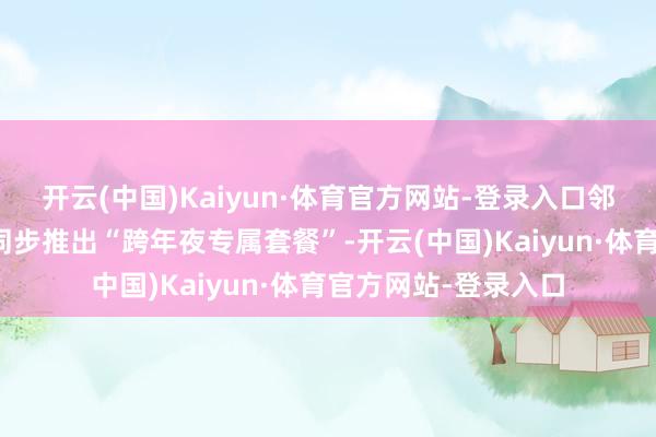 开云(中国)Kaiyun·体育官方网站-登录入口邻近餐饮、零卖商户同步推出“跨年夜专属套餐”-开云(中国)Kaiyun·体育官方网站-登录入口