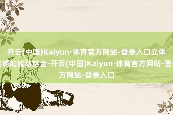 开云(中国)Kaiyun·体育官方网站-登录入口立体鎏金刺绣如流动熔金-开云(中国)Kaiyun·体育官方网站-登录入口