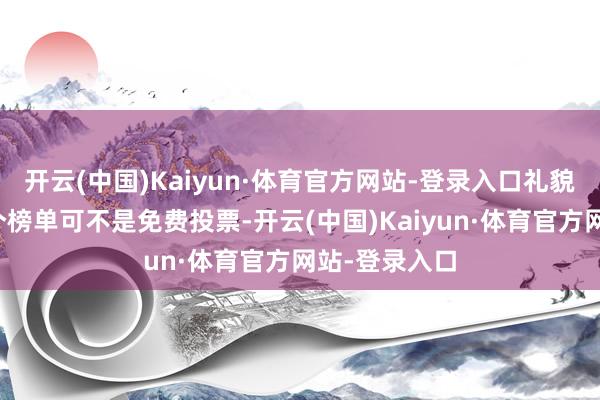 开云(中国)Kaiyun·体育官方网站-登录入口礼貌沦为陈列这个榜单可不是免费投票-开云(中国)Kaiyun·体育官方网站-登录入口