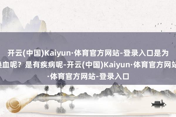 开云(中国)Kaiyun·体育官方网站-登录入口是为了什么要换血呢？是有疾病呢-开云(中国)Kaiyun·体育官方网站-登录入口
