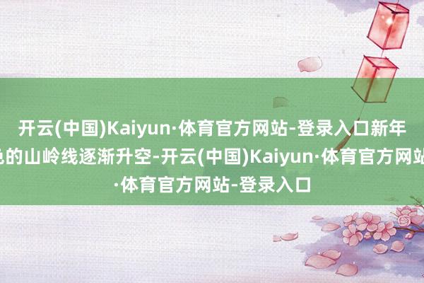 开云(中国)Kaiyun·体育官方网站-登录入口新年向阳从墨色的山岭线逐渐升空-开云(中国)Kaiyun·体育官方网站-登录入口