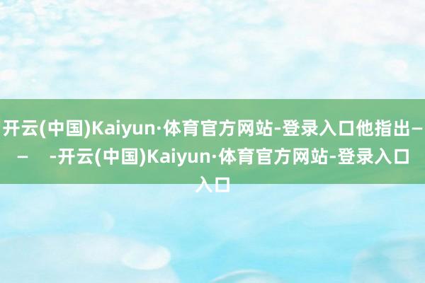 开云(中国)Kaiyun·体育官方网站-登录入口他指出——    -开云(中国)Kaiyun·体育官方网站-登录入口