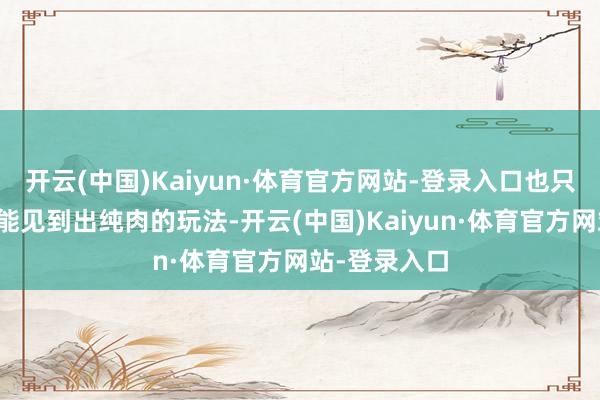 开云(中国)Kaiyun·体育官方网站-登录入口也只是赛场偶尔能见到出纯肉的玩法-开云(中国)Kaiyun·体育官方网站-登录入口