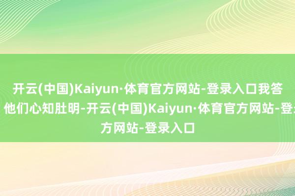 开云(中国)Kaiyun·体育官方网站-登录入口我答说念：他
