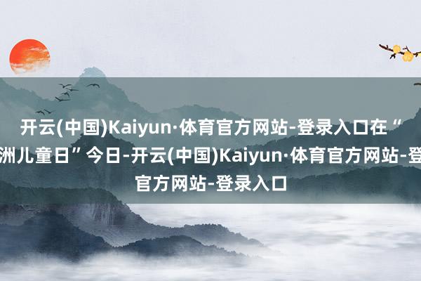 开云(中国)Kaiyun·体育官方网站-登录入口在“外洋非洲儿童日”今日-开云(中国)Kaiyun·体育官方网站-登录入口