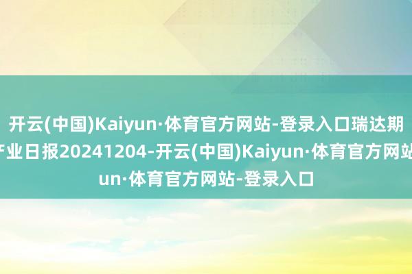 开云(中国)Kaiyun·体育官方网站-登录入口瑞达期货菜籽系产业日报20241204-开云(中国)Kaiyun·体育官方网站-登录入口