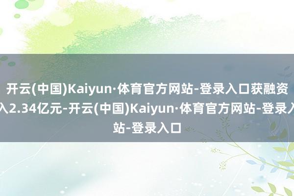 开云(中国)Kaiyun·体育官方网站-登录入口获融资买入2