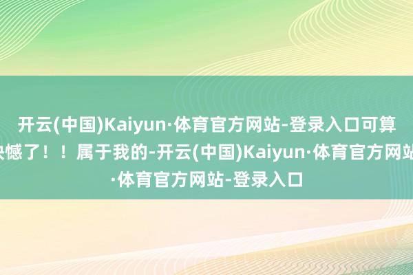 开云(中国)Kaiyun·体育官方网站-登录入口可算是能弥补缺憾了！！属于我的-开云(中国)Kaiyun·体育官方网站-登录入口