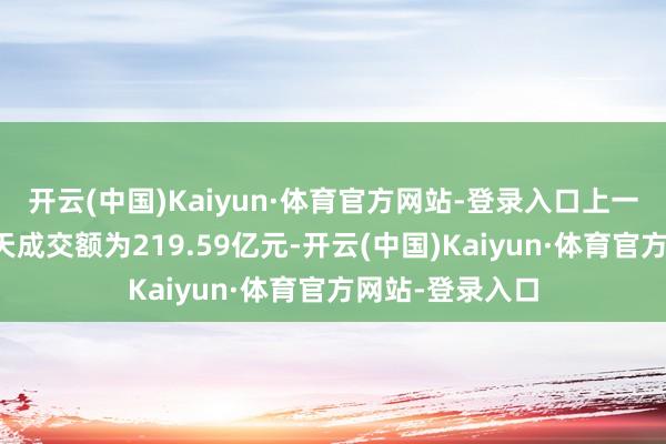 开云(中国)Kaiyun·体育官方网站-登录入口上一往夙昔该股全天成交额为219.59亿元-开云(中国)Kaiyun·体育官方网站-登录入口