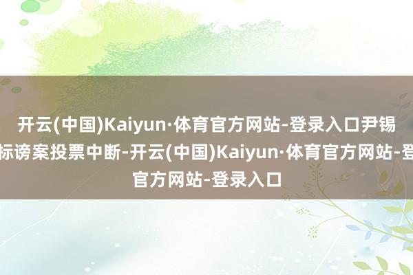 开云(中国)Kaiyun·体育官方网站-登录入口尹锡悦总统标谤案投票中断-开云(中国)Kaiyun·体育官方网站-登录入口