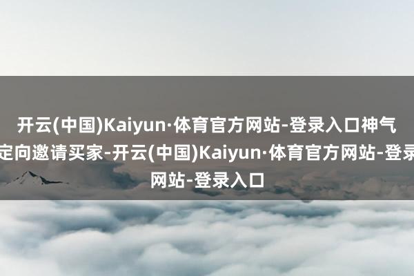 开云(中国)Kaiyun·体育官方网站-登录入口神气再行定向邀请买家-开云(中国)Kaiyun·体育官方网站-登录入口