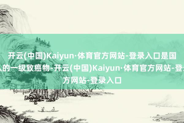 开云(中国)Kaiyun·体育官方网站-登录入口是国外公认的一级致癌物-开云(中国)Kaiyun·体育官方网站-登录入口