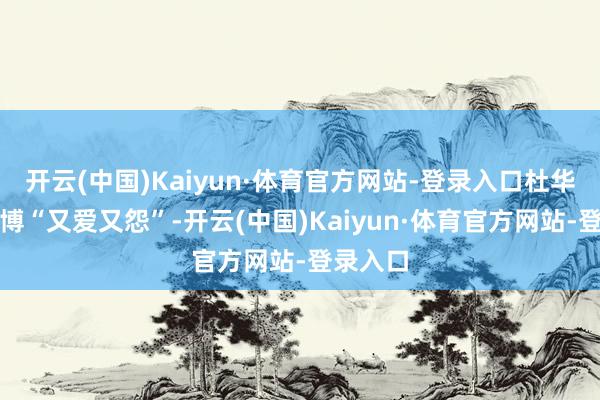 开云(中国)Kaiyun·体育官方网站-登录入口杜华对王一博“又爱又怨”-开云(中国)Kaiyun·体育官方网站-登录入口