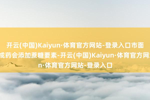 开云(中国)Kaiyun·体育官方网站-登录入口市面上的一些中成药会添加蔗糖要素-开云(中国)Kaiyun·体育官方网站-登录入口