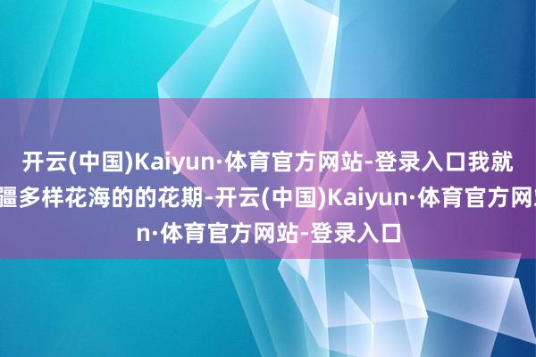 开云(中国)Kaiyun·体育官方网站-登录入口我就肃穆征集新疆多样花海的的花期-开云(中国)Kaiyun·体育官方网站-登录入口