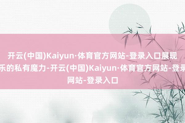 开云(中国)Kaiyun·体育官方网站-登录入口展现了民乐的私有魔力-开云(中国)Kaiyun·体育官方网站-登录入口