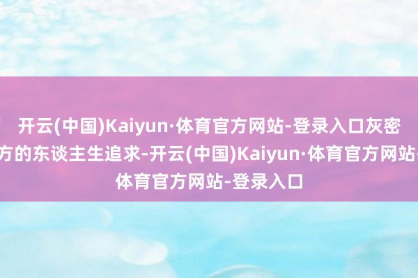 开云(中国)Kaiyun·体育官方网站-登录入口灰密斯明确我方的东谈主生追求-开云(中国)Kaiyun·体育官方网站-登录入口