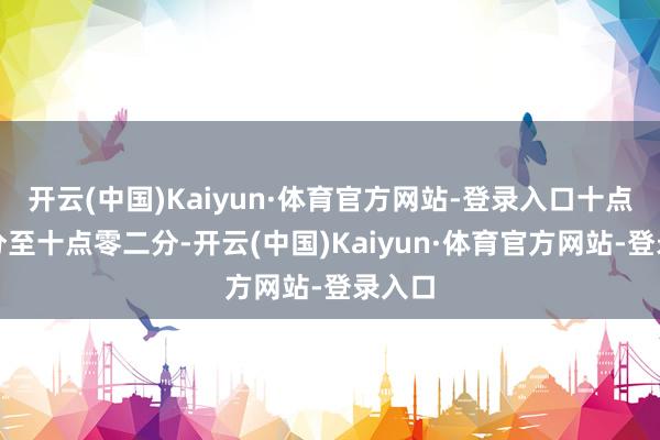 开云(中国)Kaiyun·体育官方网站-登录入口十点零一分至十点零二分-开云(中国)Kaiyun·体育官方网站-登录入口