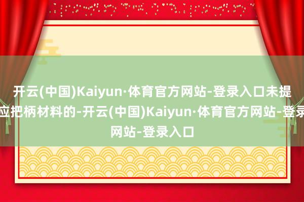 开云(中国)Kaiyun·体育官方网站-登录入口未提供相应把柄材料的-开云(中国)Kaiyun·体育官方网站-登录入口