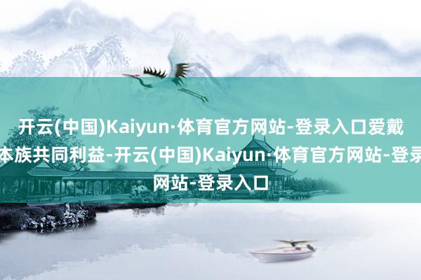开云(中国)Kaiyun·体育官方网站-登录入口爱戴两岸本族共同利益-开云(中国)Kaiyun·体育官方网站-登录入口