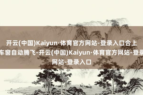 开云(中国)Kaiyun·体育官方网站-登录入口合上门后车窗自动腾飞-开云(中国)Kaiyun·体育官方网站-登录入口