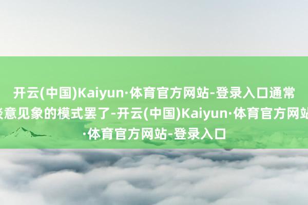 开云(中国)Kaiyun·体育官方网站-登录入口通常会以出东谈意见象的模式罢了-开云(中国)Kaiyun·体育官方网站-登录入口