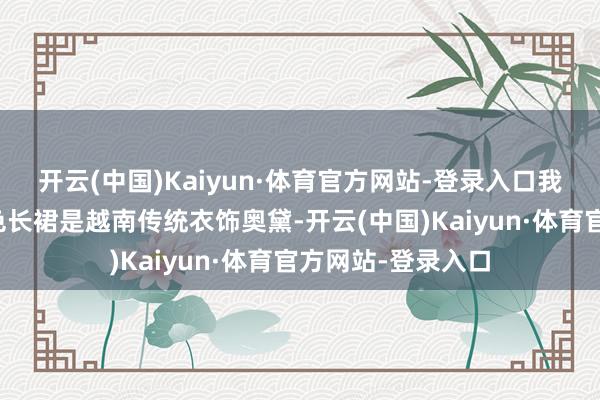 开云(中国)Kaiyun·体育官方网站-登录入口我方本日身穿的红色长裙是越南传统衣饰奥黛-开云(中国)Kaiyun·体育官方网站-登录入口
