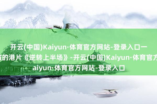 开云(中国)Kaiyun·体育官方网站-登录入口一部是梁咏琪主演的港片《逆转上半场》-开云(中国)Kaiyun·体育官方网站-登录入口