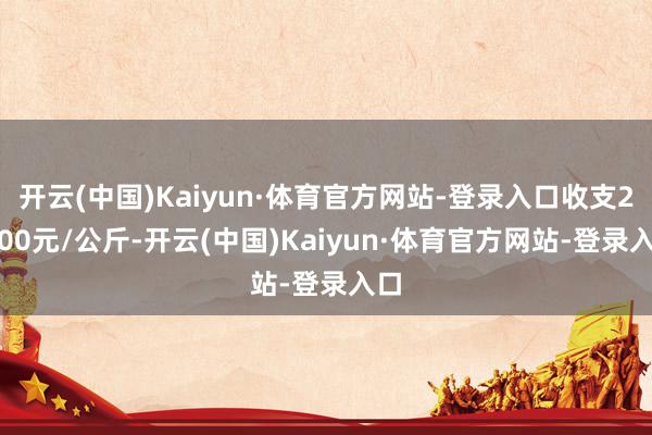 开云(中国)Kaiyun·体育官方网站-登录入口收支24.00元/公斤-开云(中国)Kaiyun·体育官方网站-登录入口