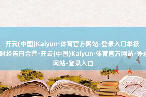开云(中国)Kaiyun·体育官方网站-登录入口举报  第一财经告白合营-开云(中国)Kaiyun·体育官方网站-登录入口