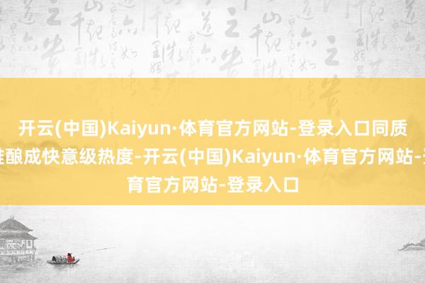 开云(中国)Kaiyun·体育官方网站-登录入口同质化居品难酿成快意级热度-开云(中国)Kaiyun·体育官方网站-登录入口