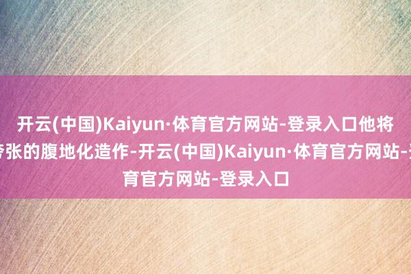 开云(中国)Kaiyun·体育官方网站-登录入口他将其比作夸张的腹地化造作-开云(中国)Kaiyun·体育官方网站-登录入口