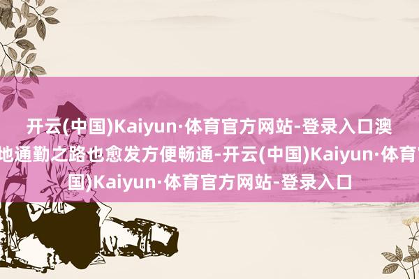 开云(中国)Kaiyun·体育官方网站-登录入口澳门住户黄滋才的两地通勤之路也愈发方便畅通-开云(中国)Kaiyun·体育官方网站-登录入口