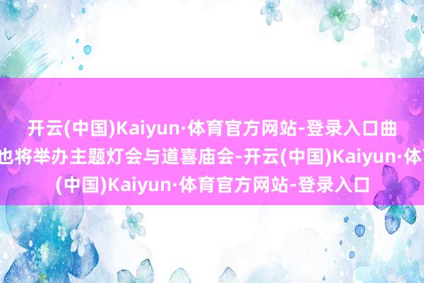 开云(中国)Kaiyun·体育官方网站-登录入口曲阜蓼河、峄山等景区也将举办主题灯会与道喜庙会-开云(中国)Kaiyun·体育官方网站-登录入口