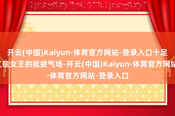 开云(中国)Kaiyun·体育官方网站-登录入口十足没了往常红毯女王的挺拔气场-开云(中国)Kaiyun·体育官方网站-登录入口