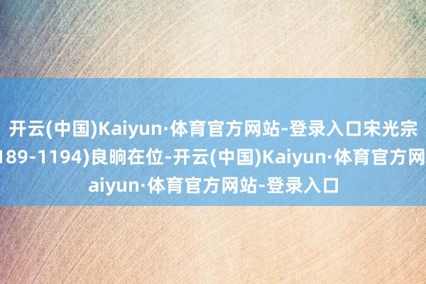 开云(中国)Kaiyun·体育官方网站-登录入口宋光宗赵惇(在位1189-1194)良晌在位-开云(中国)Kaiyun·体育官方网站-登录入口