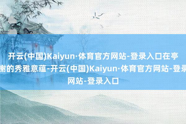 开云(中国)Kaiyun·体育官方网站-登录入口在亭台楼榭的秀雅意蕴-开云(中国)Kaiyun·体育官方网站-登录入口