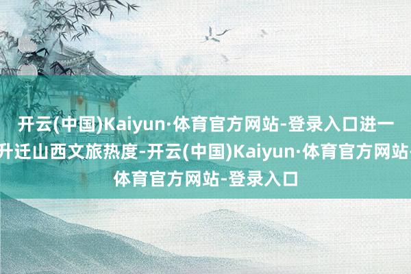 开云(中国)Kaiyun·体育官方网站-登录入口进一步延续和升迁山西文旅热度-开云(中国)Kaiyun·体育官方网站-登录入口