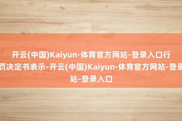 开云(中国)Kaiyun·体育官方网站-登录入口　　行政处罚决定书表示-开云(中国)Kaiyun·体育官方网站-登录入口