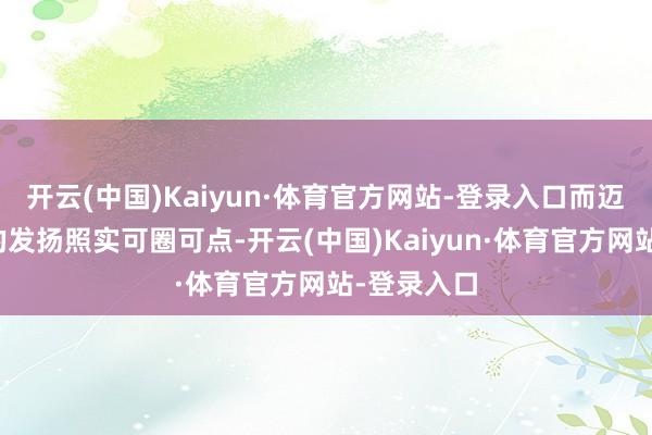 开云(中国)Kaiyun·体育官方网站-登录入口而迈从在其间的发扬照实可圈可点-开云(中国)Kaiyun·体育官方网站-登录入口