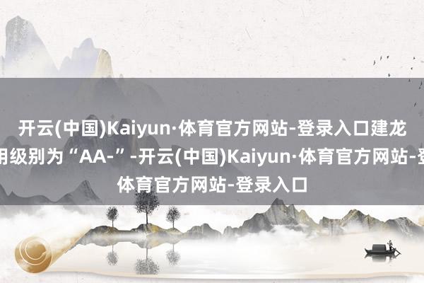 开云(中国)Kaiyun·体育官方网站-登录入口建龙转债信用级别为“AA-”-开云(中国)Kaiyun·体育官方网站-登录入口