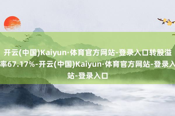 开云(中国)Kaiyun·体育官方网站-登录入口转股溢价率67.17%-开云(中国)Kaiyun·体育官方网站-登录入口
