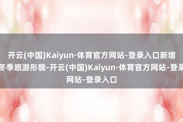 开云(中国)Kaiyun·体育官方网站-登录入口新增特质冬季旅游形貌-开云(中国)Kaiyun·体育官方网站-登录入口