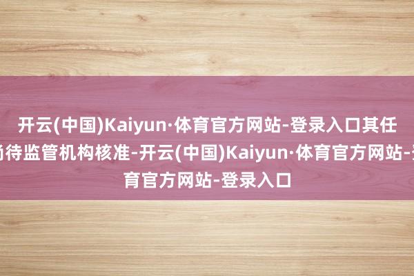 开云(中国)Kaiyun·体育官方网站-登录入口其任职经验尚待监管机构核准-开云(中国)Kaiyun·体育官方网站-登录入口
