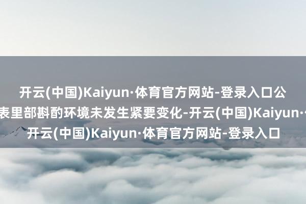 开云(中国)Kaiyun·体育官方网站-登录入口公司近期坐蓐斟酌情况及表里部斟酌环境未发生紧要变化-开云(中国)Kaiyun·体育官方网站-登录入口