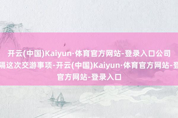 开云(中国)Kaiyun·体育官方网站-登录入口公司决定阻隔这次交游事项-开云(中国)Kaiyun·体育官方网站-登录入口