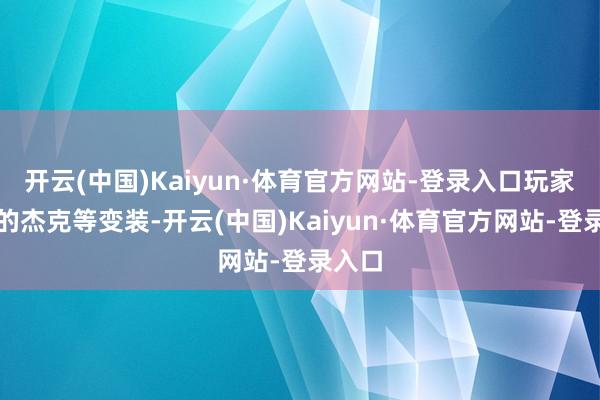 开云(中国)Kaiyun·体育官方网站-登录入口玩家饰演的杰克等变装-开云(中国)Kaiyun·体育官方网站-登录入口