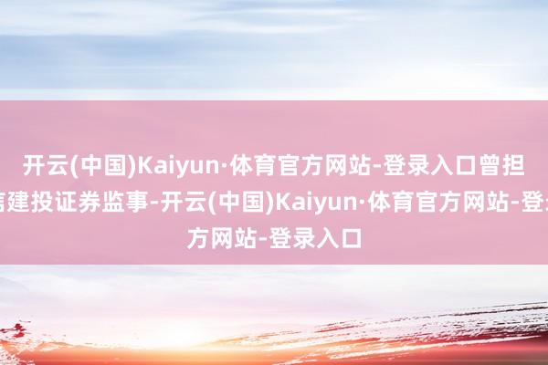 开云(中国)Kaiyun·体育官方网站-登录入口曾担任中信建投证券监事-开云(中国)Kaiyun·体育官方网站-登录入口